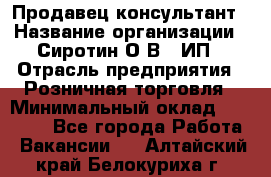 Продавец-консультант › Название организации ­ Сиротин О.В., ИП › Отрасль предприятия ­ Розничная торговля › Минимальный оклад ­ 40 000 - Все города Работа » Вакансии   . Алтайский край,Белокуриха г.